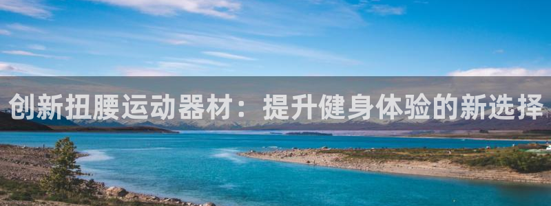 哈哈体育集团官网首页：创新扭腰运动器材：提升健身体验的新选择
