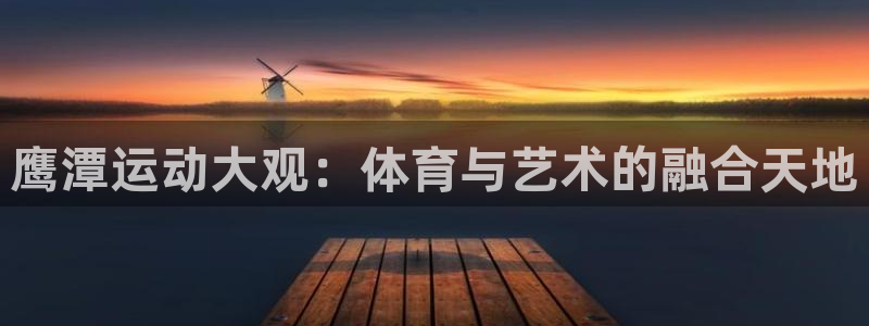 哈哈体育招商电话号码是多少：鹰潭运动大观：体育与艺术的融合天